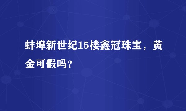蚌埠新世纪15楼鑫冠珠宝，黄金可假吗？