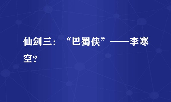 仙剑三：“巴蜀侠”——李寒空？