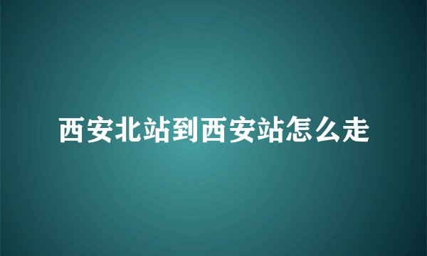 西安北站到西安站怎么走