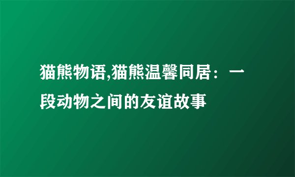 猫熊物语,猫熊温馨同居：一段动物之间的友谊故事