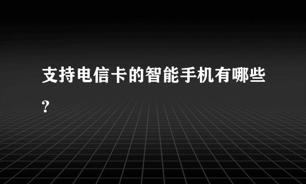 支持电信卡的智能手机有哪些？