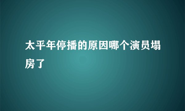 太平年停播的原因哪个演员塌房了