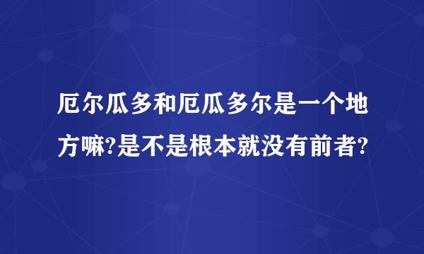 厄尔瓜多和厄瓜多尔是一个地方嘛?是不是根本就没有前者?