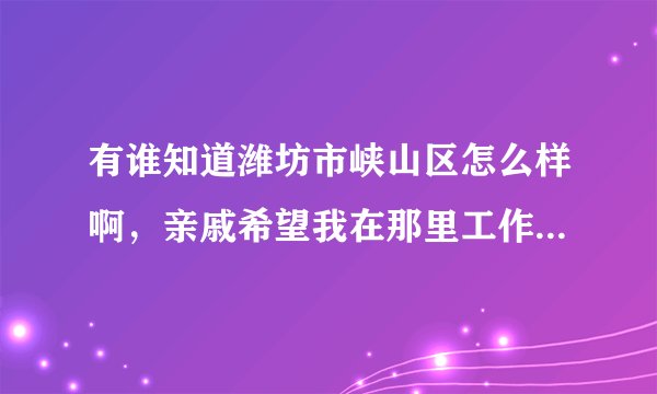 有谁知道潍坊市峡山区怎么样啊，亲戚希望我在那里工作，可是我与爸妈都觉得那地方太偏僻，像农村一样，怎