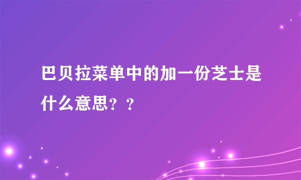巴贝拉菜单中的加一份芝士是什么意思？？