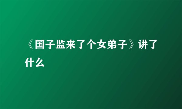 《国子监来了个女弟子》讲了什么