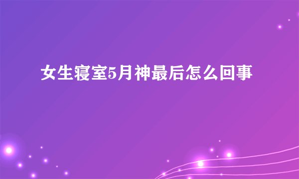 女生寝室5月神最后怎么回事