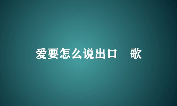 爱要怎么说出口 歌