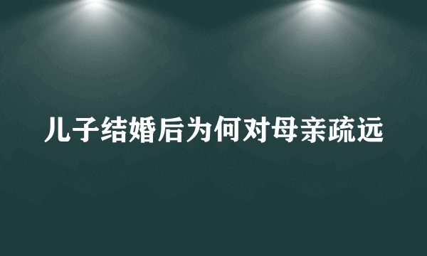 儿子结婚后为何对母亲疏远