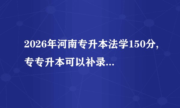 2026年河南专升本法学150分,专专升本可以补录别的专业吗?2026年专升本法学报