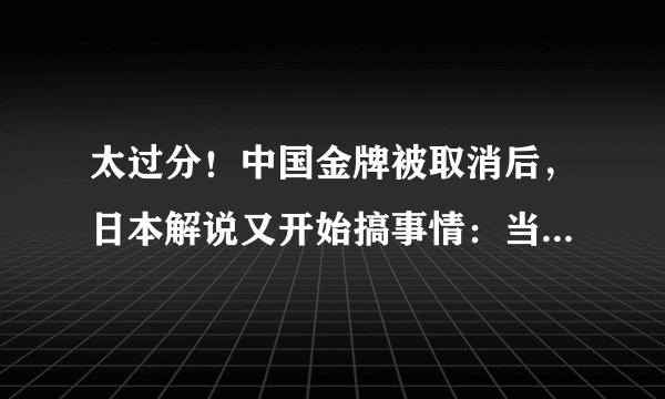 太过分！中国金牌被取消后，日本解说又开始搞事情：当场羞辱马佳