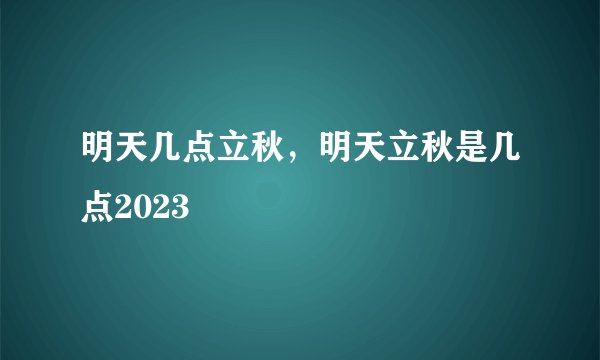明天几点立秋，明天立秋是几点2023