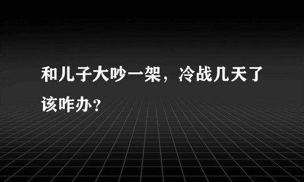 和儿子大吵一架，冷战几天了该咋办？