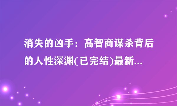 消失的凶手：高智商谋杀背后的人性深渊(已完结)最新章节/全集txt免费下载