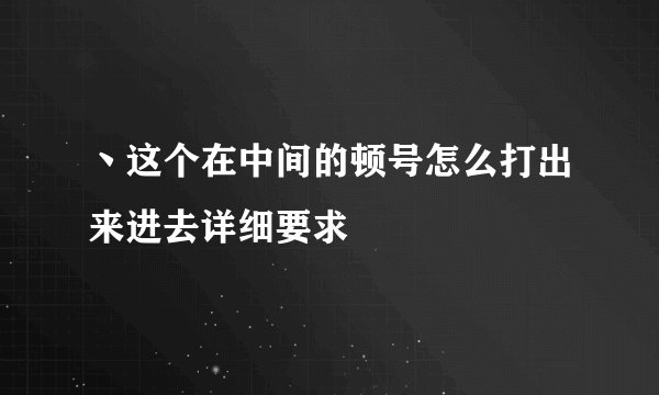 丶这个在中间的顿号怎么打出来进去详细要求