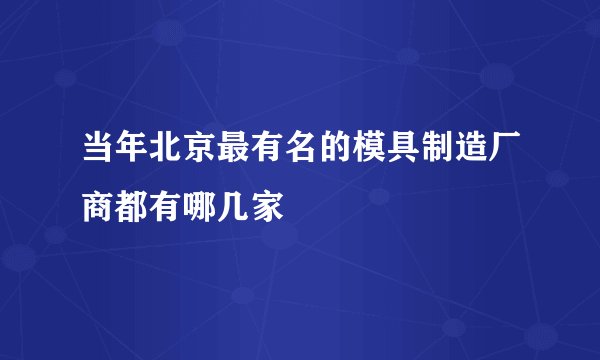 当年北京最有名的模具制造厂商都有哪几家