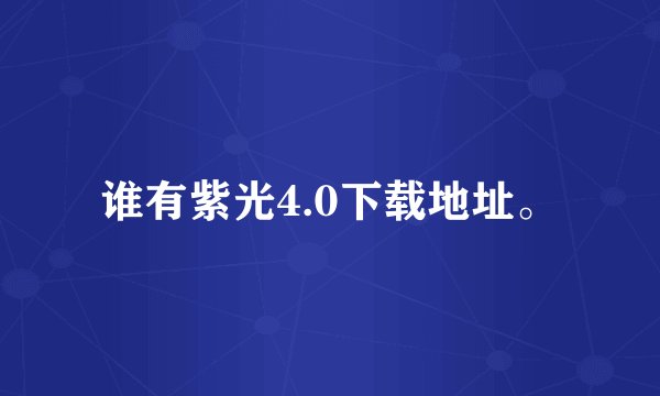 谁有紫光4.0下载地址。