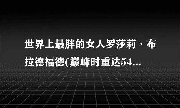 世界上最胖的女人罗莎莉·布拉德福德(巅峰时重达545公斤)