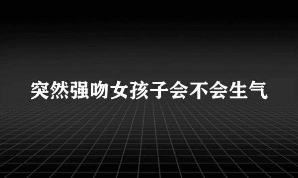 突然强吻女孩子会不会生气