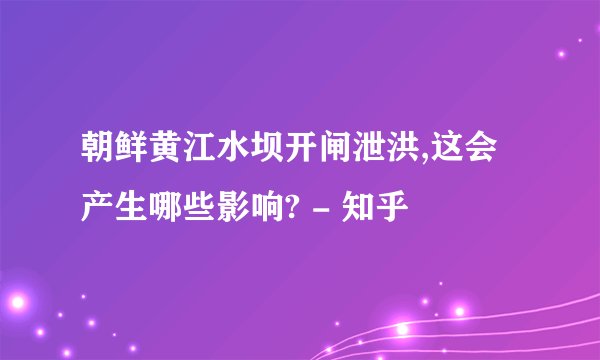 朝鲜黄江水坝开闸泄洪,这会产生哪些影响? - 知乎