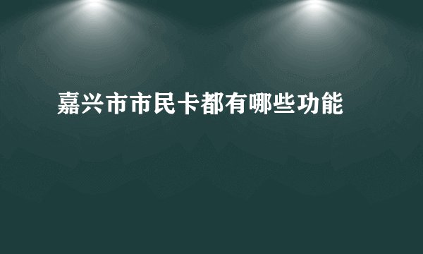 嘉兴市市民卡都有哪些功能﻿