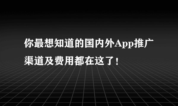 你最想知道的国内外App推广渠道及费用都在这了！