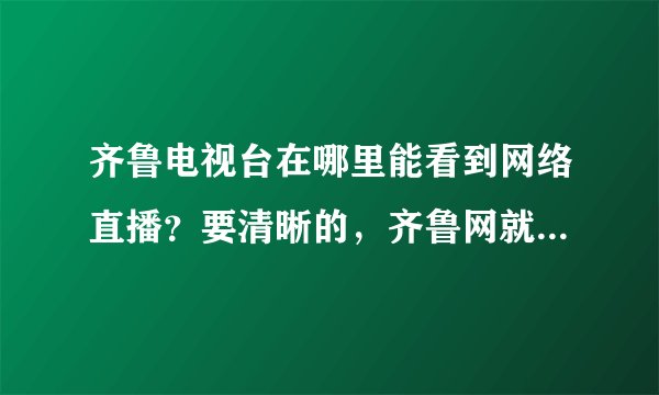 齐鲁电视台在哪里能看到网络直播？要清晰的，齐鲁网就不要说了！谢谢