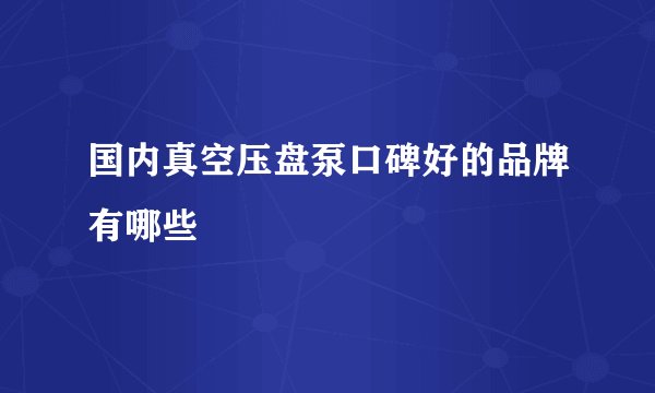 国内真空压盘泵口碑好的品牌有哪些
