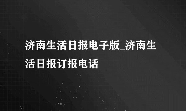 济南生活日报电子版_济南生活日报订报电话