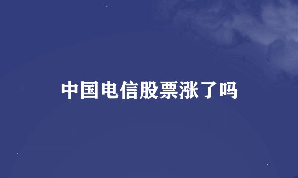 中国电信股票涨了吗