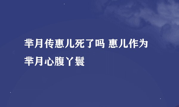 芈月传惠儿死了吗 惠儿作为芈月心腹丫鬟