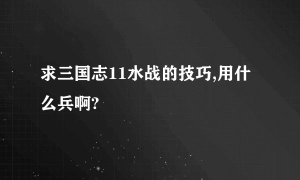 求三国志11水战的技巧,用什么兵啊?