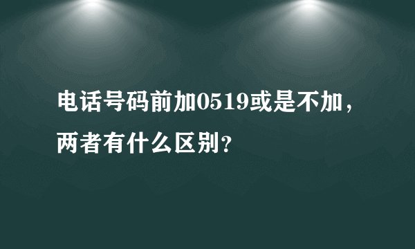 电话号码前加0519或是不加，两者有什么区别？