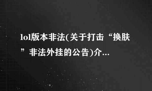 lol版本非法(关于打击“换肤”非法外挂的公告)介绍_lol版本非法(关于打击“换肤”非法外挂的公告)是什么