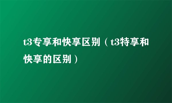 t3专享和快享区别（t3特享和快享的区别）