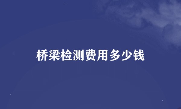 桥梁检测费用多少钱