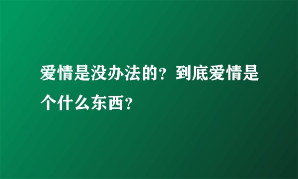 爱情是没办法的？到底爱情是个什么东西？