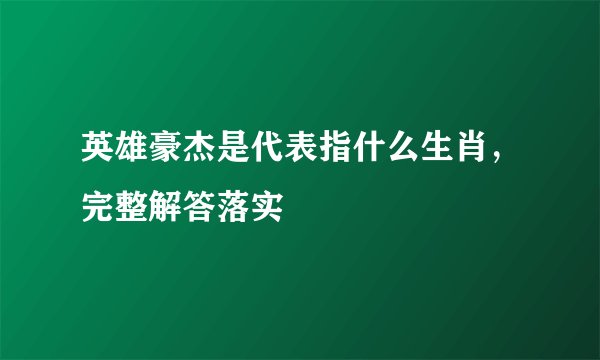 英雄豪杰是代表指什么生肖，完整解答落实