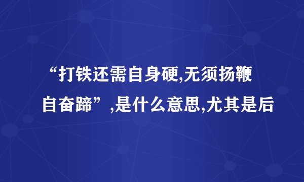 “打铁还需自身硬,无须扬鞭自奋蹄”,是什么意思,尤其是后