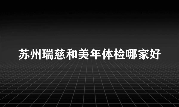 苏州瑞慈和美年体检哪家好