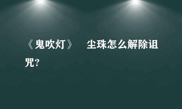 《鬼吹灯》雮尘珠怎么解除诅咒?