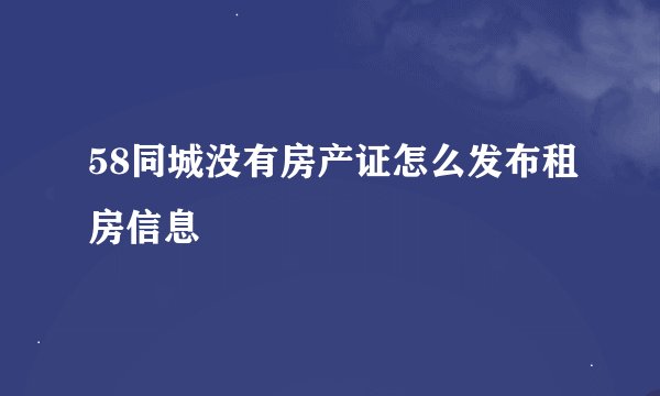58同城没有房产证怎么发布租房信息