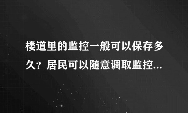楼道里的监控一般可以保存多久？居民可以随意调取监控录像吗？小区保安可以随意调取监控录像吗？本人住上