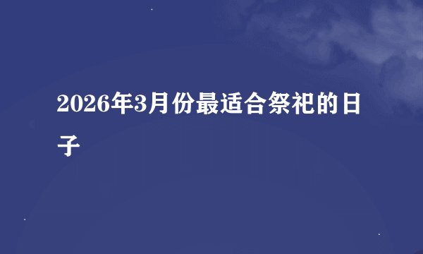 2026年3月份最适合祭祀的日子
