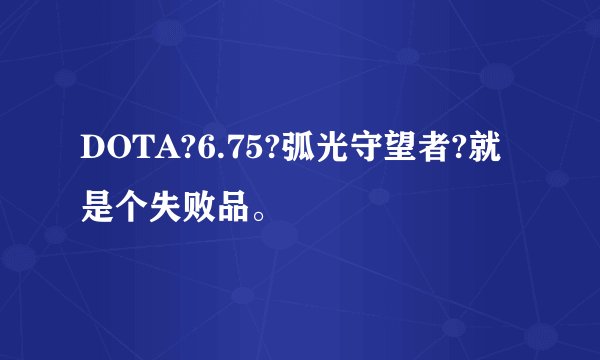 DOTA?6.75?弧光守望者?就是个失败品。