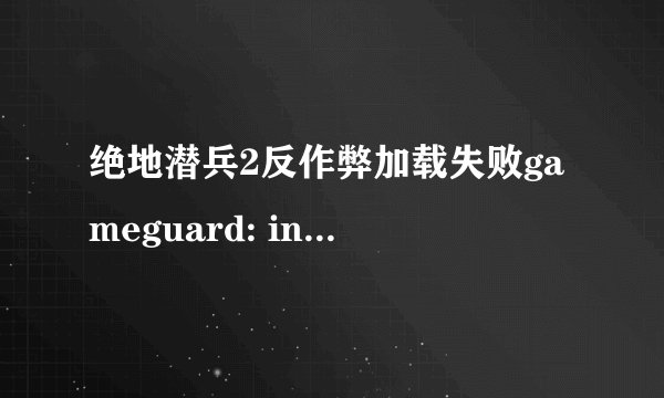 绝地潜兵2反作弊加载失败gameguard: initialize error.try rebooting or clos