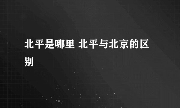 北平是哪里 北平与北京的区别