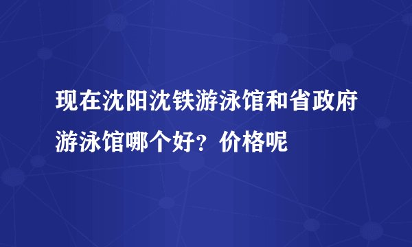 现在沈阳沈铁游泳馆和省政府游泳馆哪个好？价格呢