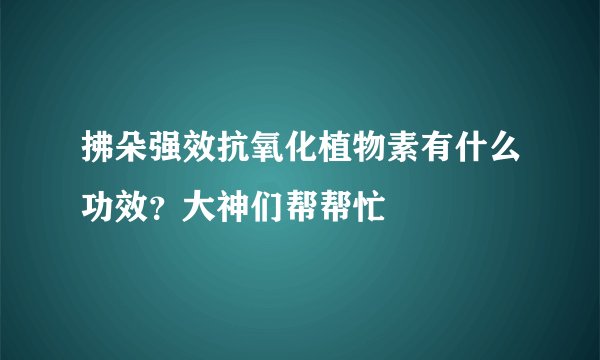 拂朵强效抗氧化植物素有什么功效?大神们帮帮忙