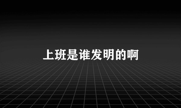 上班是谁发明的啊